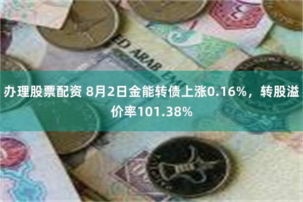 办理股票配资 8月2日金能转债上涨0.16%，转股溢价率101.38%