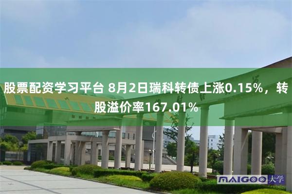 股票配资学习平台 8月2日瑞科转债上涨0.15%，转股溢价率167.01%