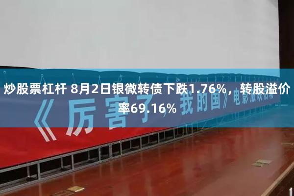 炒股票杠杆 8月2日银微转债下跌1.76%，转股溢价率69.16%