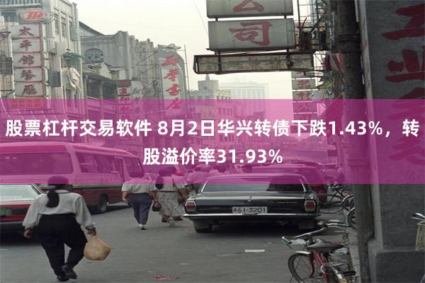 股票杠杆交易软件 8月2日华兴转债下跌1.43%，转股溢价率31.93%