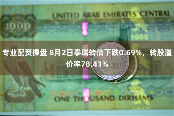 专业配资操盘 8月2日泰瑞转债下跌0.69%，转股溢价率78.41%