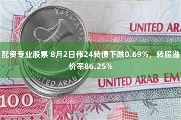 配资专业股票 8月2日伟24转债下跌0.69%，转股溢价率86.25%