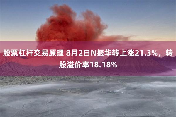 股票杠杆交易原理 8月2日N振华转上涨21.3%，转股溢价率18.18%