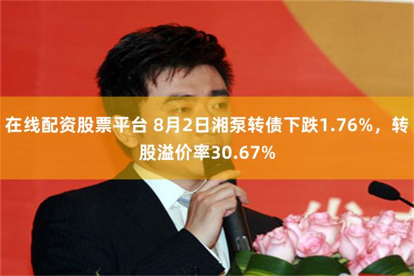 在线配资股票平台 8月2日湘泵转债下跌1.76%，转股溢价率30.67%