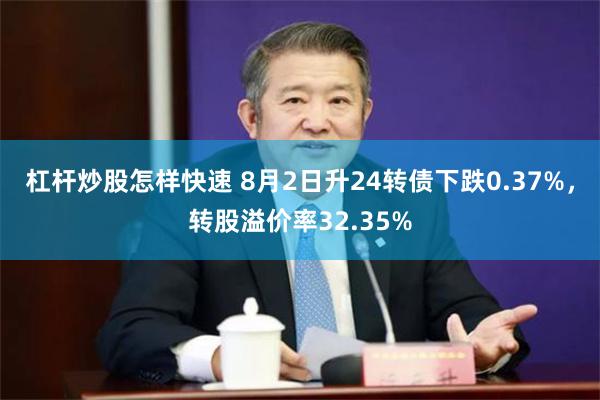 杠杆炒股怎样快速 8月2日升24转债下跌0.37%，转股溢价率32.35%