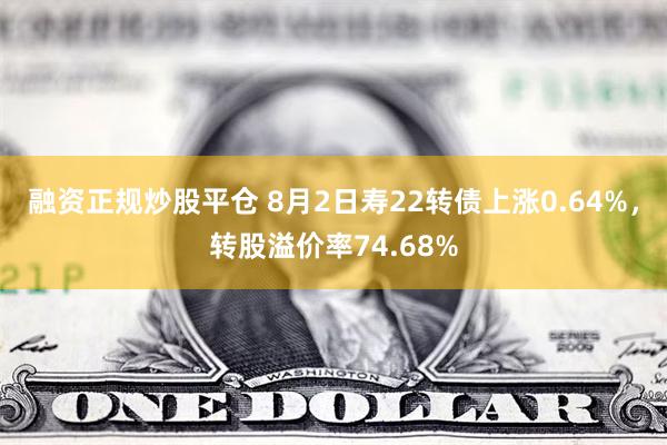 融资正规炒股平仓 8月2日寿22转债上涨0.64%，转股溢价率74.68%