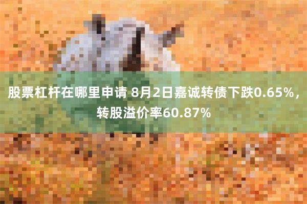 股票杠杆在哪里申请 8月2日嘉诚转债下跌0.65%，转股溢价率60.87%