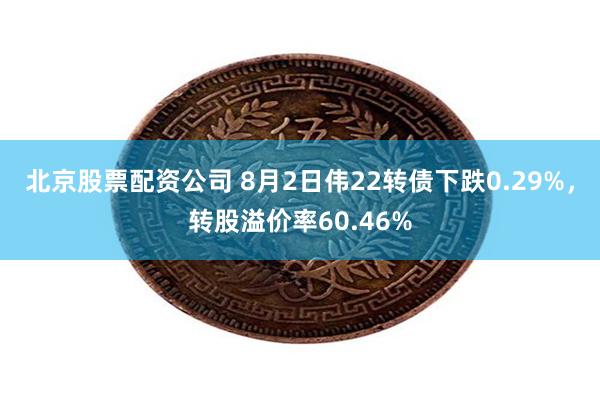 北京股票配资公司 8月2日伟22转债下跌0.29%，转股溢价率60.46%