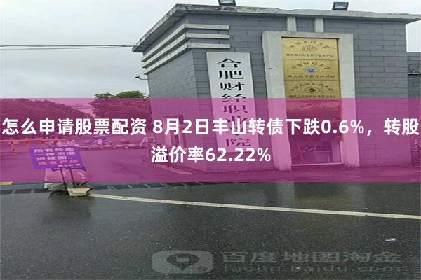 怎么申请股票配资 8月2日丰山转债下跌0.6%，转股溢价率62.22%