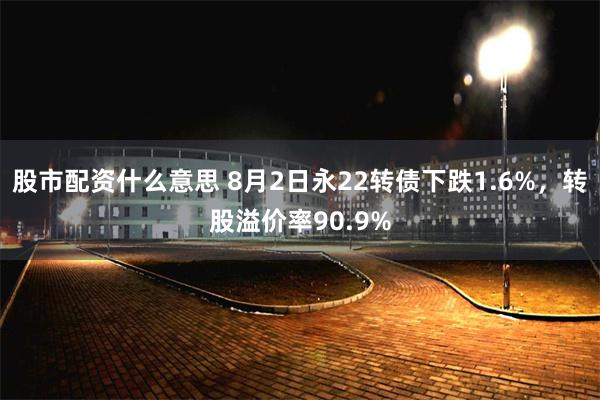 股市配资什么意思 8月2日永22转债下跌1.6%，转股溢价率90.9%