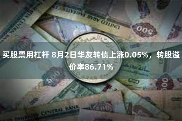 买股票用杠杆 8月2日华友转债上涨0.05%，转股溢价率86.71%