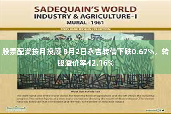 股票配资按月投顾 8月2日永吉转债下跌0.67%，转股溢价率42.16%