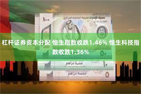 杠杆证券资本分配 恒生指数收跌1.46% 恒生科技指数收跌1.36%