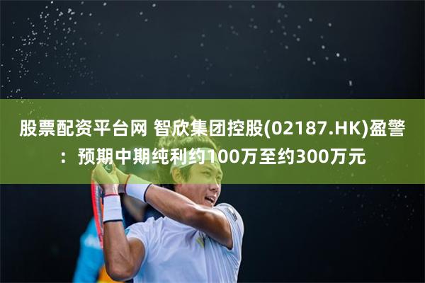 股票配资平台网 智欣集团控股(02187.HK)盈警：预期中期纯利约100万至约300万元