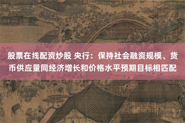 股票在线配资炒股 央行：保持社会融资规模、货币供应量同经济增长和价格水平预期目标相匹配