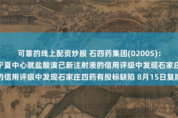 可靠的线上配资炒股 石四药集团(02005)：海南中心、河北中心及宁夏中心就盐酸溴己新注射液的信用评级中发现石家庄四药有投标缺陷 8月15日复牌