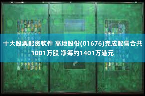 十大股票配资软件 高地股份(01676)完成配售合共1001万股 净筹约1401万港元