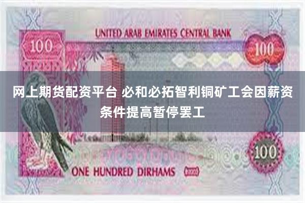 网上期货配资平台 必和必拓智利铜矿工会因薪资条件提高暂停罢工