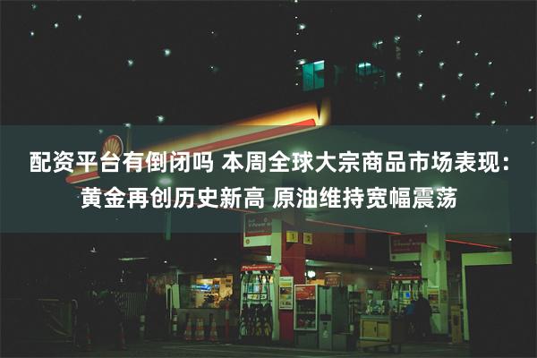 配资平台有倒闭吗 本周全球大宗商品市场表现：黄金再创历史新高 原油维持宽幅震荡