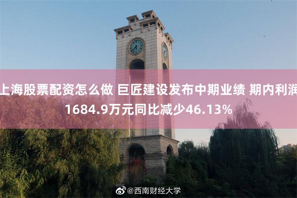 上海股票配资怎么做 巨匠建设发布中期业绩 期内利润1684.9万元同比减少46.13%