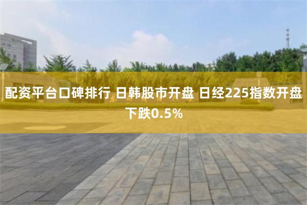 配资平台口碑排行 日韩股市开盘 日经225指数开盘下跌0.5%