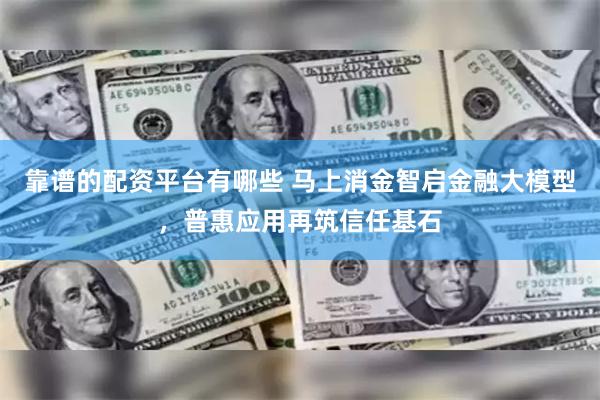 靠谱的配资平台有哪些 马上消金智启金融大模型，普惠应用再筑信任基石