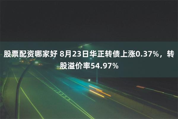 股票配资哪家好 8月23日华正转债上涨0.37%，转股溢价率54.97%