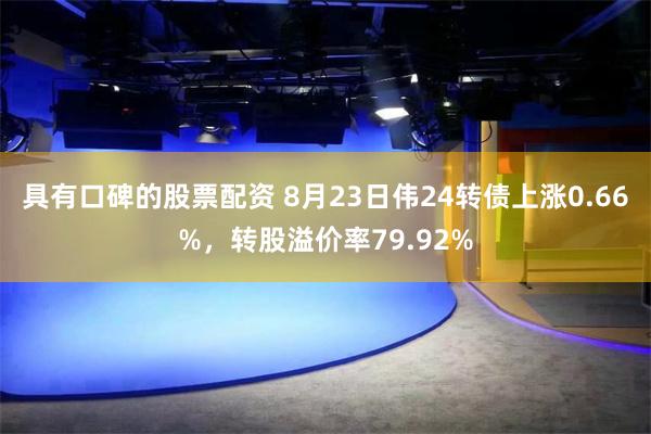 具有口碑的股票配资 8月23日伟24转债上涨0.66%，转股溢价率79.92%