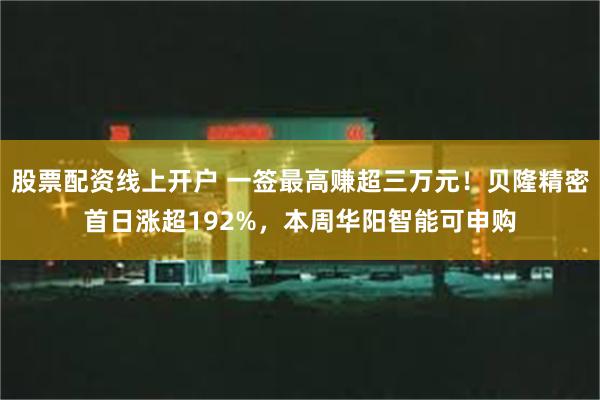 股票配资线上开户 一签最高赚超三万元！贝隆精密首日涨超192%，本周华阳智能可申购