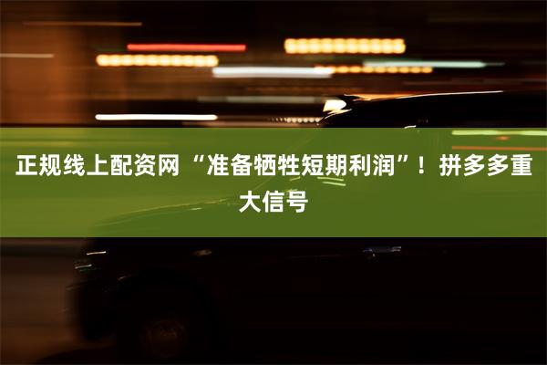 正规线上配资网 “准备牺牲短期利润”！拼多多重大信号