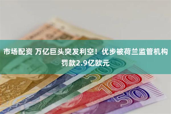 市场配资 万亿巨头突发利空！优步被荷兰监管机构罚款2.9亿欧元