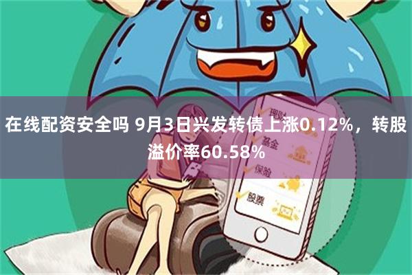 在线配资安全吗 9月3日兴发转债上涨0.12%，转股溢价率60.58%