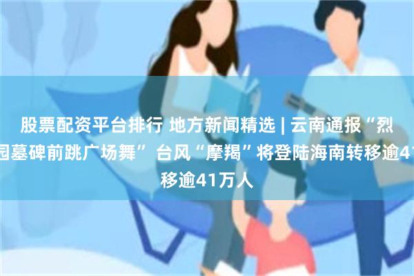 股票配资平台排行 地方新闻精选 | 云南通报“烈士陵园墓碑前跳广场舞” 台风“摩羯”将登陆海南转移逾41万人