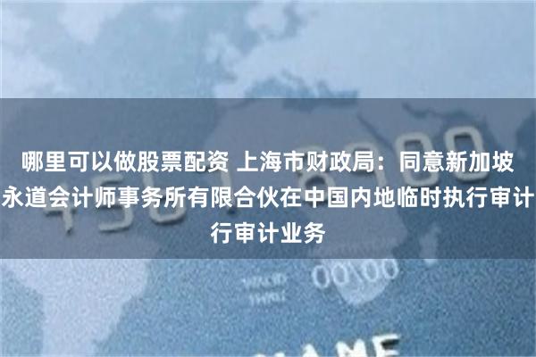 哪里可以做股票配资 上海市财政局：同意新加坡普华永道会计师事务所有限合伙在中国内地临时执行审计业务