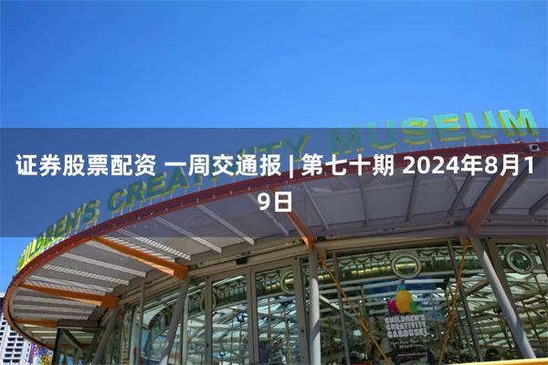 证券股票配资 一周交通报 | 第七十期 2024年8月19日