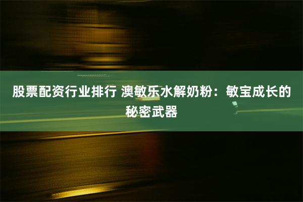 股票配资行业排行 澳敏乐水解奶粉：敏宝成长的秘密武器