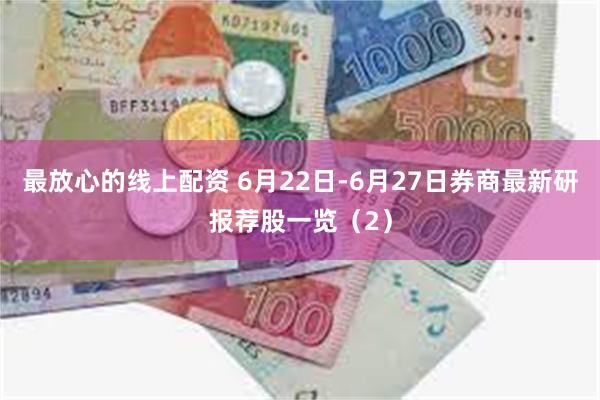 最放心的线上配资 6月22日-6月27日券商最新研报荐股一览（2）