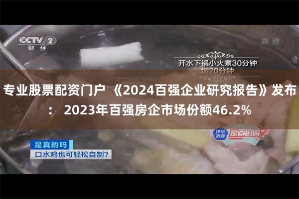 专业股票配资门户 《2024百强企业研究报告》发布： 2023年百强房企市场份额46.2%