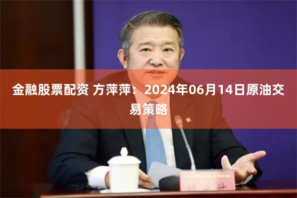 金融股票配资 方萍萍：2024年06月14日原油交易策略