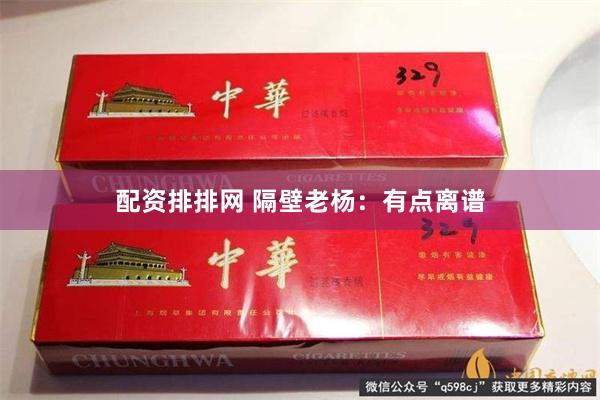 配资排排网 隔壁老杨：有点离谱