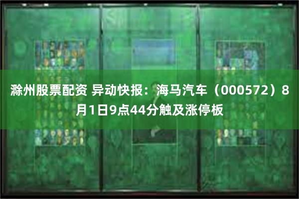 滁州股票配资 异动快报：海马汽车（000572）8月1日9点44分触及涨停板