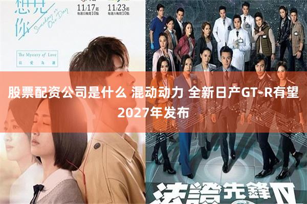 股票配资公司是什么 混动动力 全新日产GT-R有望2027年发布