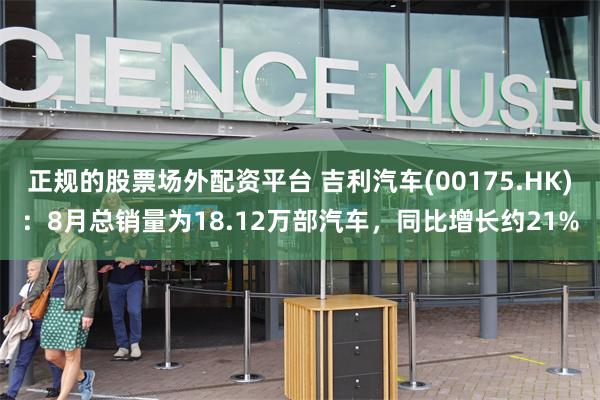 正规的股票场外配资平台 吉利汽车(00175.HK)：8月总销量为18.12万部汽车，同比增长约21%