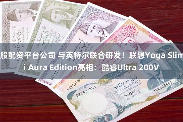 炒股配资平台公司 与英特尔联合研发！联想Yoga Slim 7i Aura Edition亮相：酷睿Ultra 200V