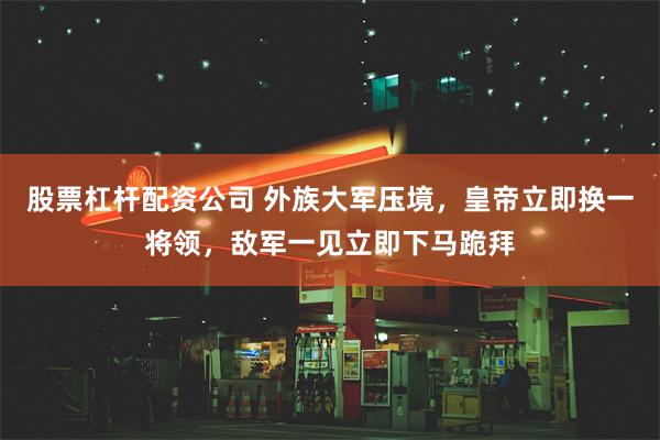 股票杠杆配资公司 外族大军压境，皇帝立即换一将领，敌军一见立即下马跪拜