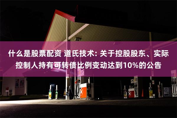 什么是股票配资 道氏技术: 关于控股股东、实际控制人持有可转债比例变动达到10%的公告