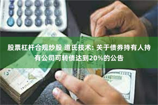 股票杠杆合规炒股 道氏技术: 关于债券持有人持有公司可转债达到20%的公告