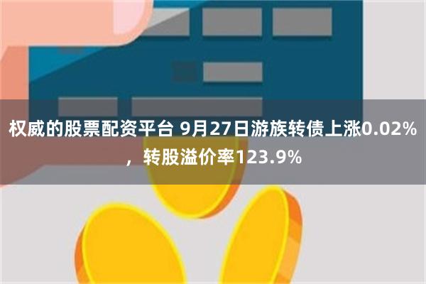 权威的股票配资平台 9月27日游族转债上涨0.02%，转股溢价率123.9%