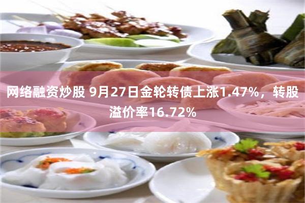 网络融资炒股 9月27日金轮转债上涨1.47%，转股溢价率16.72%