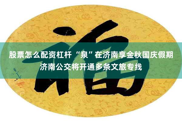 股票怎么配资杠杆 “泉”在济南享金秋国庆假期济南公交将开通多条文旅专线